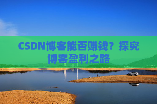 CSDN博客能否赚钱？探究博客盈利之路